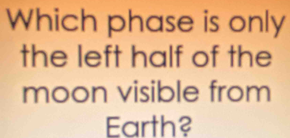 Which phase is only 
the left half of the 
moon visible from 
Earth?