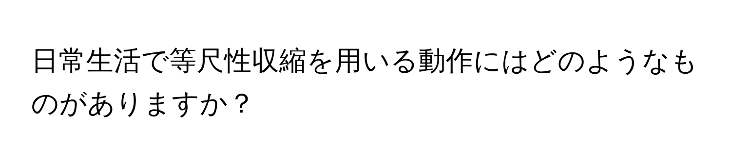 日常生活で等尺性収縮を用いる動作にはどのようなものがありますか？