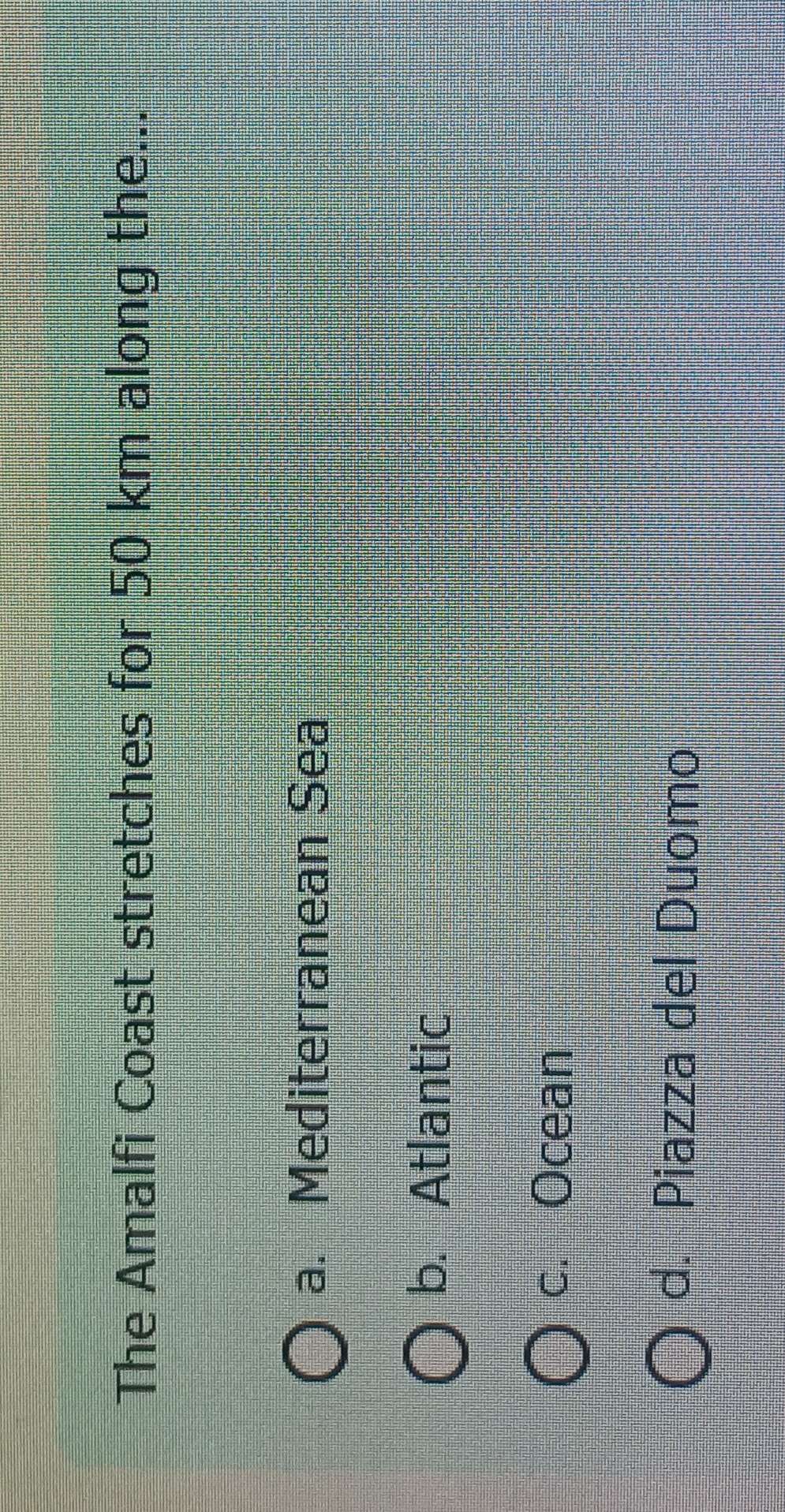 The Amalfi Coast stretches for 50 km along the...
a. Mediterranean Sea
b. Atlantic
c. Ocean
d. Piazza del Duomo