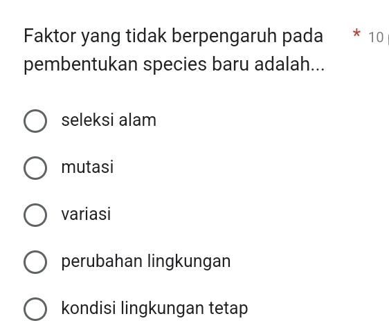 Faktor yang tidak berpengaruh pada 1 * 10
pembentukan species baru adalah...
seleksi alam
mutasi
variasi
perubahan lingkungan
kondisi lingkungan tetap