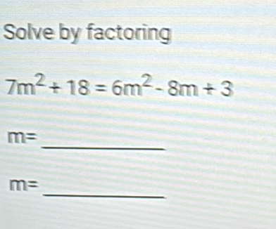 Solve by factoring
7m^2+18=6m^2-8m+3
_
m=
_
m=