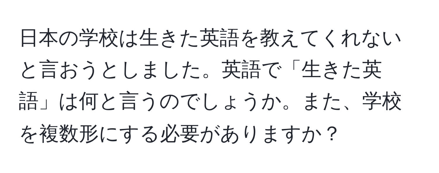 日本の学校は生きた英語を教えてくれないと言おうとしました。英語で「生きた英語」は何と言うのでしょうか。また、学校を複数形にする必要がありますか？