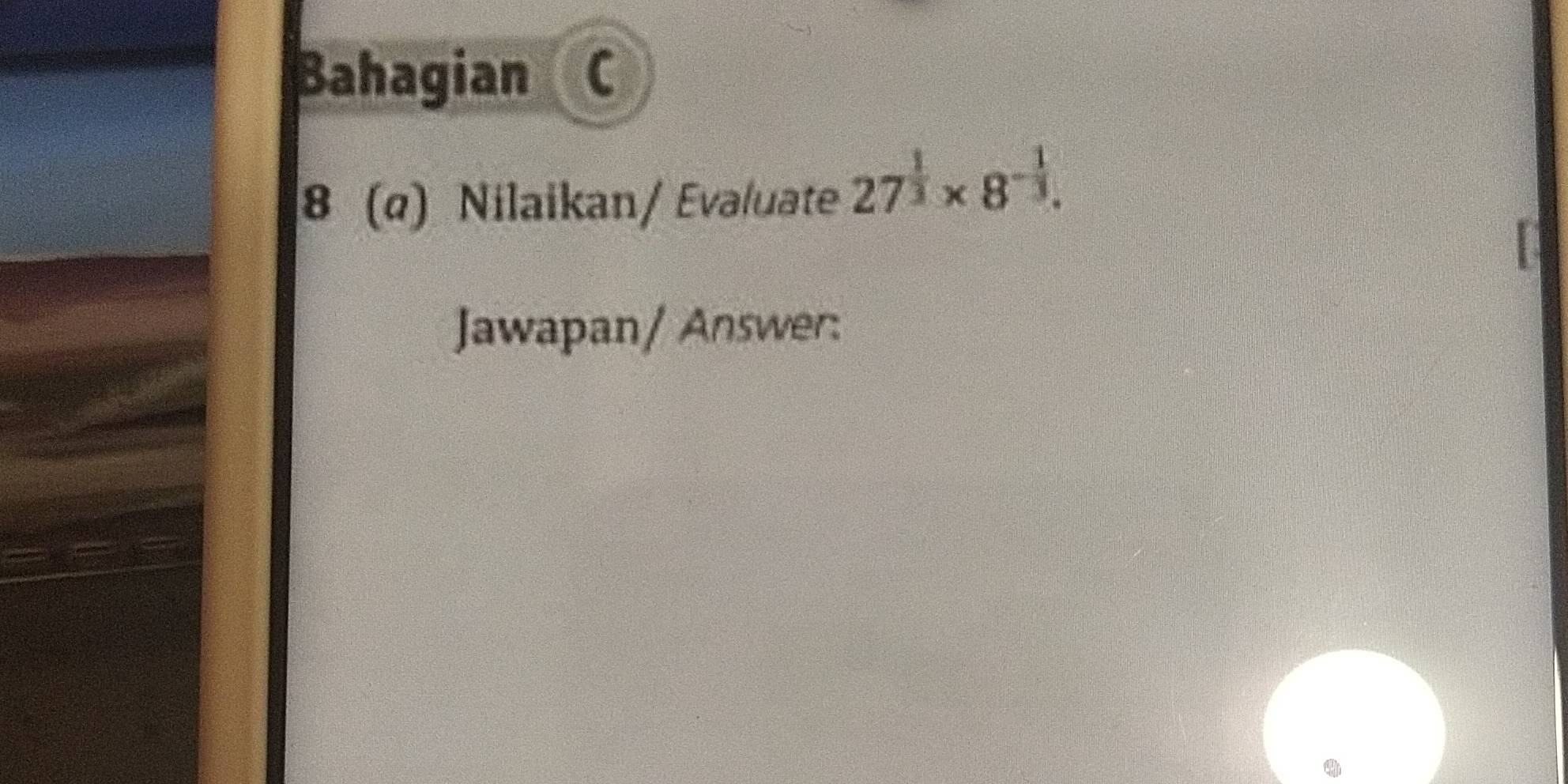 Bahagian C 
8 (α) Nilaikan/ Evaluate 27^(frac 1)3* 8^(-frac 1)3. 
Jawapan/ Answer: