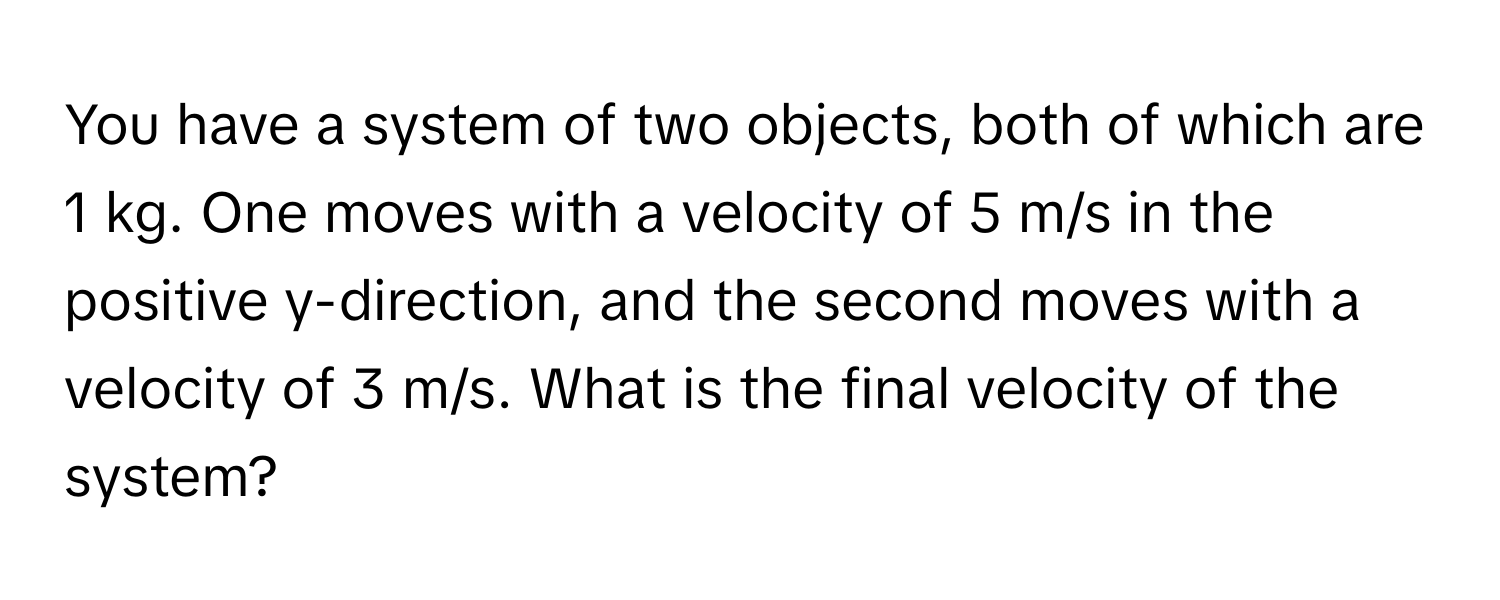 You have a system of two objects, both of which are 1 kg. One moves with a velocity of 5 m/s in the positive y-direction, and the second moves with a velocity of 3 m/s. What is the final velocity of the system?