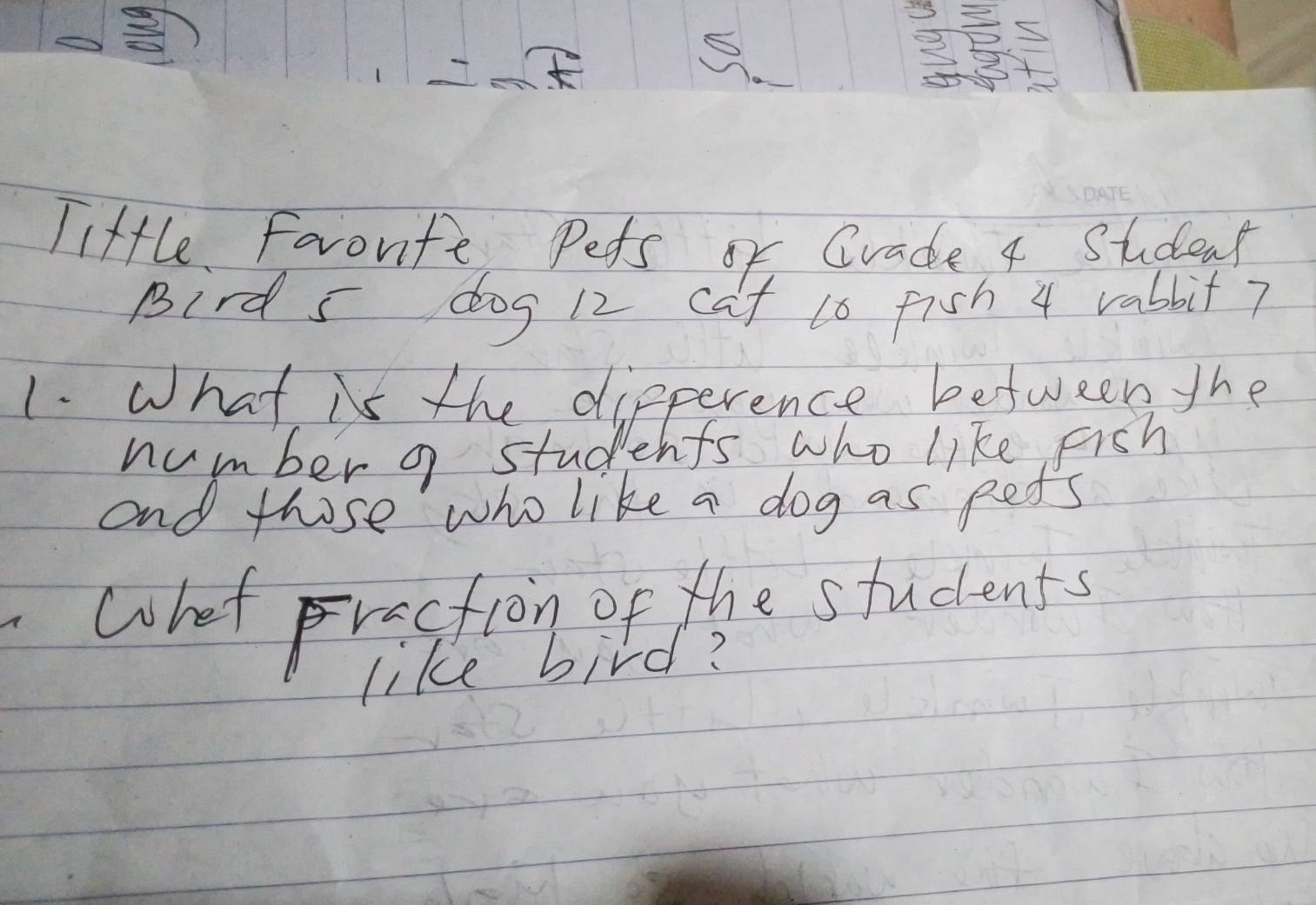 little Favorite Pets of Grade 4 Student 
Bird s dog 12 cat to fish 4 rabbit? 
1. What is the dipperence between the 
number o students who like fish 
and those who like a dog as pets 
what Frestion of the students 
like bird?