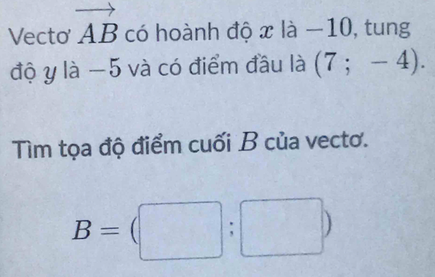 Vecto vector AB có hoành độ x là _  10, tung 
độ y là −5 và có điểm đầu là (7;-4). 
Tìm tọa độ điểm cuối B của vecto.
B=(□ :□ )