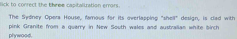 lick to correct the three capitalization errors. 
The Sydney Opera House, famous for its overlapping "shell" design, is clad with 
pink Granite from a quarry in New South wales and australian white birch 
plywood.