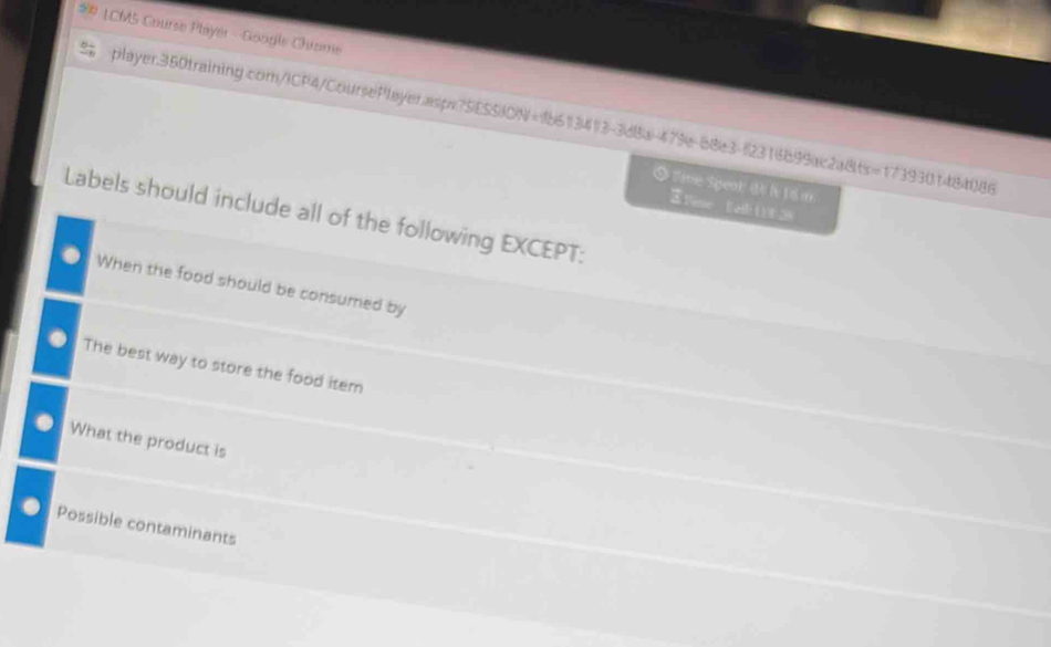 # LCM5 Course Player - Google Chrome 
player.350training.com/ICP4/CoursePlayer.aspe?SESSION+18513413-3  2/3  1-4? 9-68e3-12316b99ac2a8t =17393011484086 
I late Speak 1 i: 1 8 m 
Time E[zh(13 28 
Labels should include all of the following EXCEPT: 
When the food should be consumed by 
The best way to store the food item 
What the product is 
Possible contaminants