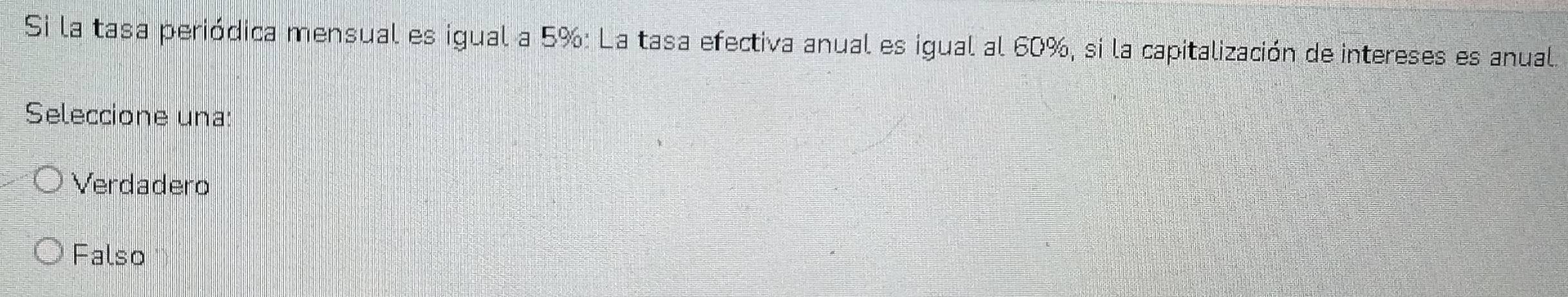 Si la tasa periódica mensual es igual a 5% : La tasa efectiva anual es igual al 60%, si la capitalización de intereses es anual.
Seleccione una:
Verdadero
Falso