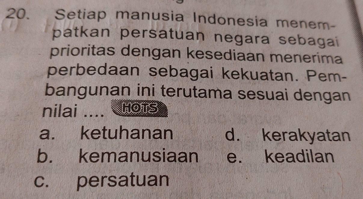 Setiap manusia Indonesia menem-
patkan persatuan negara sebagai
prioritas dengan kesediaan menerima
perbedaan sebagai kekuatan. Pem-
bangunan ini terutama sesuai dengan
nilai .... nots
a. ketuhanan d. kerakyatan
b. kemanusiaan e. keadilan
c. persatuan