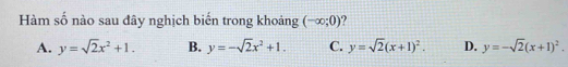 Hàm số nào sau đây nghịch biến trong khoảng (-∈fty ;0) ?
A. y=sqrt(2)x^2+1. B. y=-sqrt(2)x^2+1. C. y=sqrt(2)(x+1)^2. D. y=-sqrt(2)(x+1)^2.