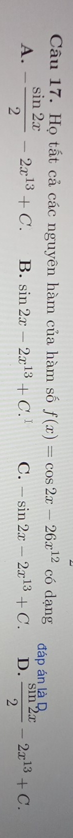 Họ tất cả các nguyên hàm của hàm số f(x)=cos 2x-26x^(12) có dạng
đáp án là D
A. - sin 2x/2 -2x^(13)+C. B. sin 2x-2x^(13)+C. 1 C. -sin 2x-2x^(13)+C. D.  sin 2x/2 -2x^(13)+C.