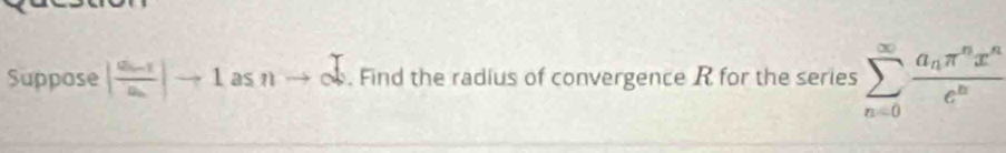 Suppose |frac a_n-1a_n|to 1asnto ∈fty. Find the radius of convergence R for the series sumlimits _(n=0)^(∈fty)frac a_nπ^nx^ne^n
