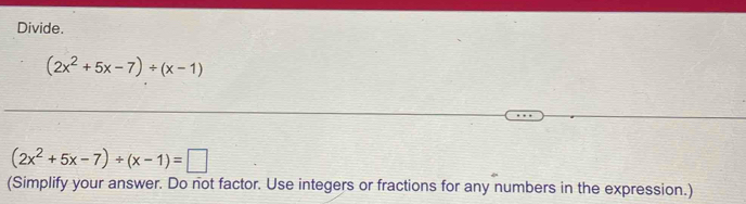 Divide.
(2x^2+5x-7)/ (x-1)
(2x^2+5x-7)/ (x-1)=□
(Simplify your answer. Do not factor. Use integers or fractions for any numbers in the expression.)