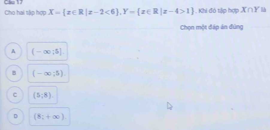 Cho hai tập hợp X= x∈ R|x-2<6 , Y= x∈ R|x-4>1. Khi đó tập hợp X∩Y là
Chọn một đáp án đúng
A (-∈fty ;5].
B (-∈fty ;5).
C (5;8).
D (8;+∈fty ).