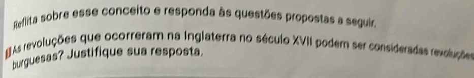 Reflita sobre esse conceito e responda às questões propostas a seguir 
As revoluções que ocorreram na Inglaterra no século XVII podem ser consideradas revoluçõe 
burguesas? Justifique sua resposta.