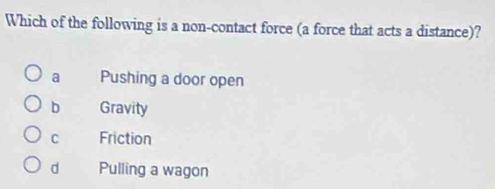 Which of the following is a non-contact force (a force that acts a distance)?
a Pushing a door open
b Gravity
C Friction
d Pulling a wagon