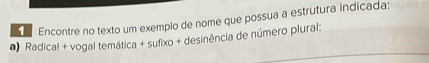 Encontre no texto um exemplo de nome que possua a estrutura indicada: 
) Radical + vogal temática + sufixo + desinência de número plural: