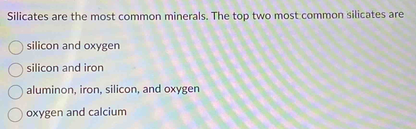 Silicates are the most common minerals. The top two most common silicates are
silicon and oxygen
silicon and iron
aluminon, iron, silicon, and oxygen
oxygen and calcium