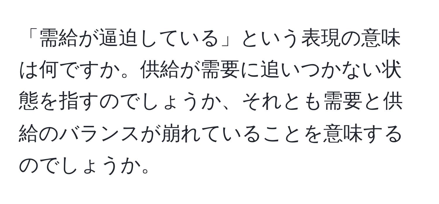 「需給が逼迫している」という表現の意味は何ですか。供給が需要に追いつかない状態を指すのでしょうか、それとも需要と供給のバランスが崩れていることを意味するのでしょうか。