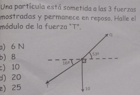 Una partícula está sometida a las 3 fuerzas
mostradas y permanece en reposo. Halle el
módulo de la fuerza "T”.
a) 6 N
b) 8
c) 10
d) 20
e) 25