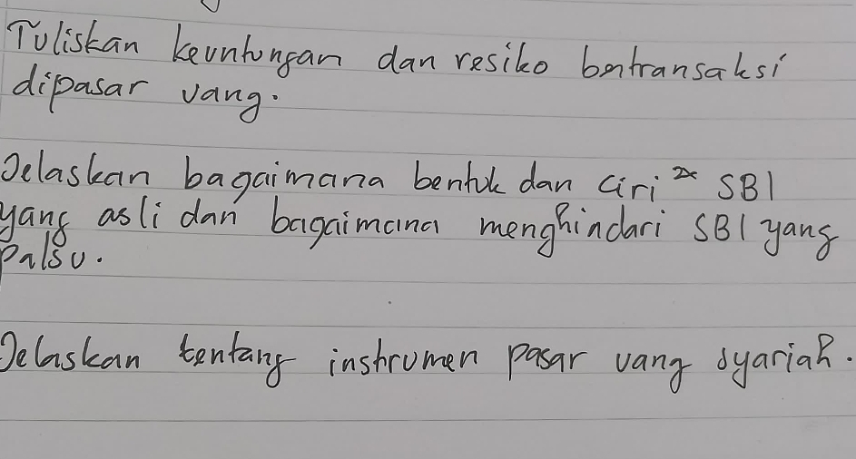 Toliskan keunhongan dan resiko batransaksi 
dipasar Jang. 
Delaskan bagaimana benfole dan ciriz SB1 
yang as li dan bagaimana menghindari SB( yang 
Pilsu. 
Jelaskan tentang inshromen pasar vany syariah.