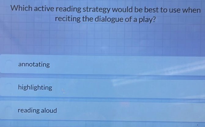 Which active reading strategy would be best to use when
reciting the dialogue of a play?
annotating
highlighting
reading aloud