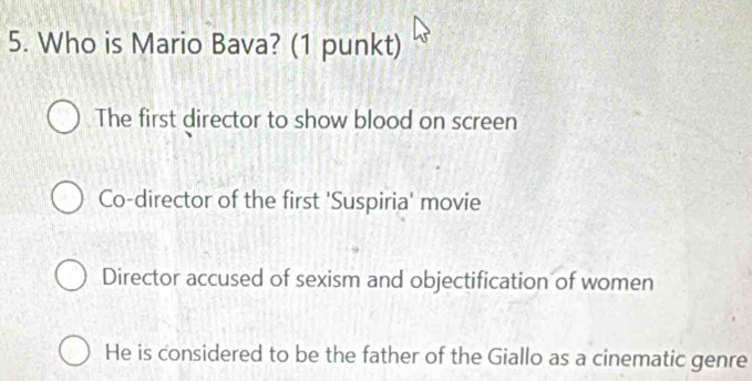 Who is Mario Bava? (1 punkt)
The first director to show blood on screen
Co-director of the first 'Suspiria' movie
Director accused of sexism and objectification of women
He is considered to be the father of the Giallo as a cinematic genre