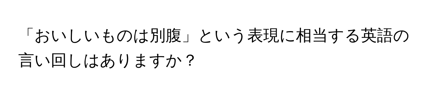 「おいしいものは別腹」という表現に相当する英語の言い回しはありますか？