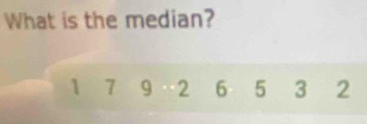 What is the median?
1 7 9 2 6 5 3 2