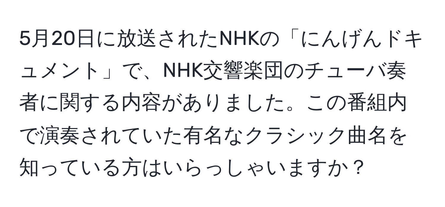 5月20日に放送されたNHKの「にんげんドキュメント」で、NHK交響楽団のチューバ奏者に関する内容がありました。この番組内で演奏されていた有名なクラシック曲名を知っている方はいらっしゃいますか？