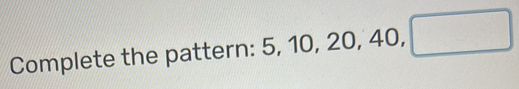 Solved: Complete the pattern: 5 ,10, 20, 40, [Math]