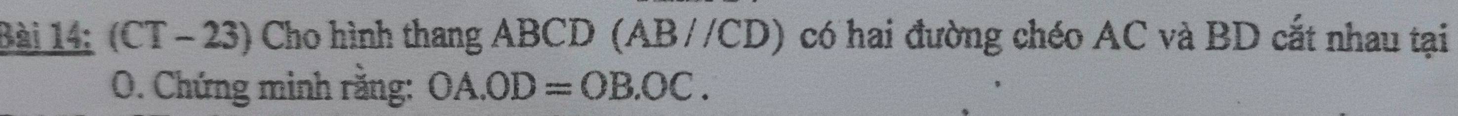 Bài 14; (CT - 23) Cho hình thang ABCD (AB//CD) có hai đường chéo AC và BD cắt nhau tại
O. Chứng minh rằng: OA.OD=OB.OC.