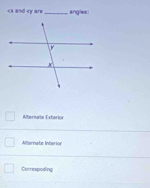 and are _angles:
Alternate Exterior
Alternate Interior
Correspoding