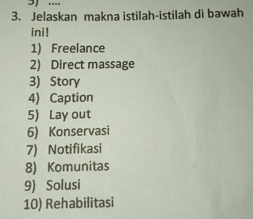 Jelaskan makna istilah-istilah di bawah 
ini! 
1) Freelance 
2) Direct massage 
3) Story 
4) Caption 
5) Lay out 
6) Konservasi 
7) Notifikasi 
8) Komunitas 
9) Solusi 
10) Rehabilitasi