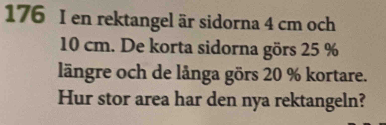 176 I en rektangel är sidorna 4 cm och
10 cm. De korta sidorna görs 25 %
längre och de långa görs 20 % kortare. 
Hur stor area har den nya rektangeln?