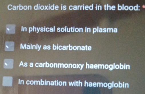 Carbon dioxide is carried in the blood: *
In physical solution in plasma
Mainly as bicarbonate
As a carbonmonoxy haemoglobin
In combination with haemoglobin