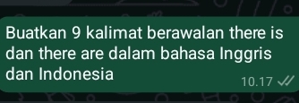 Buatkan 9 kalimat berawalan there is 
dan there are dalam bahasa Inggris 
dan Indonesia 10.17