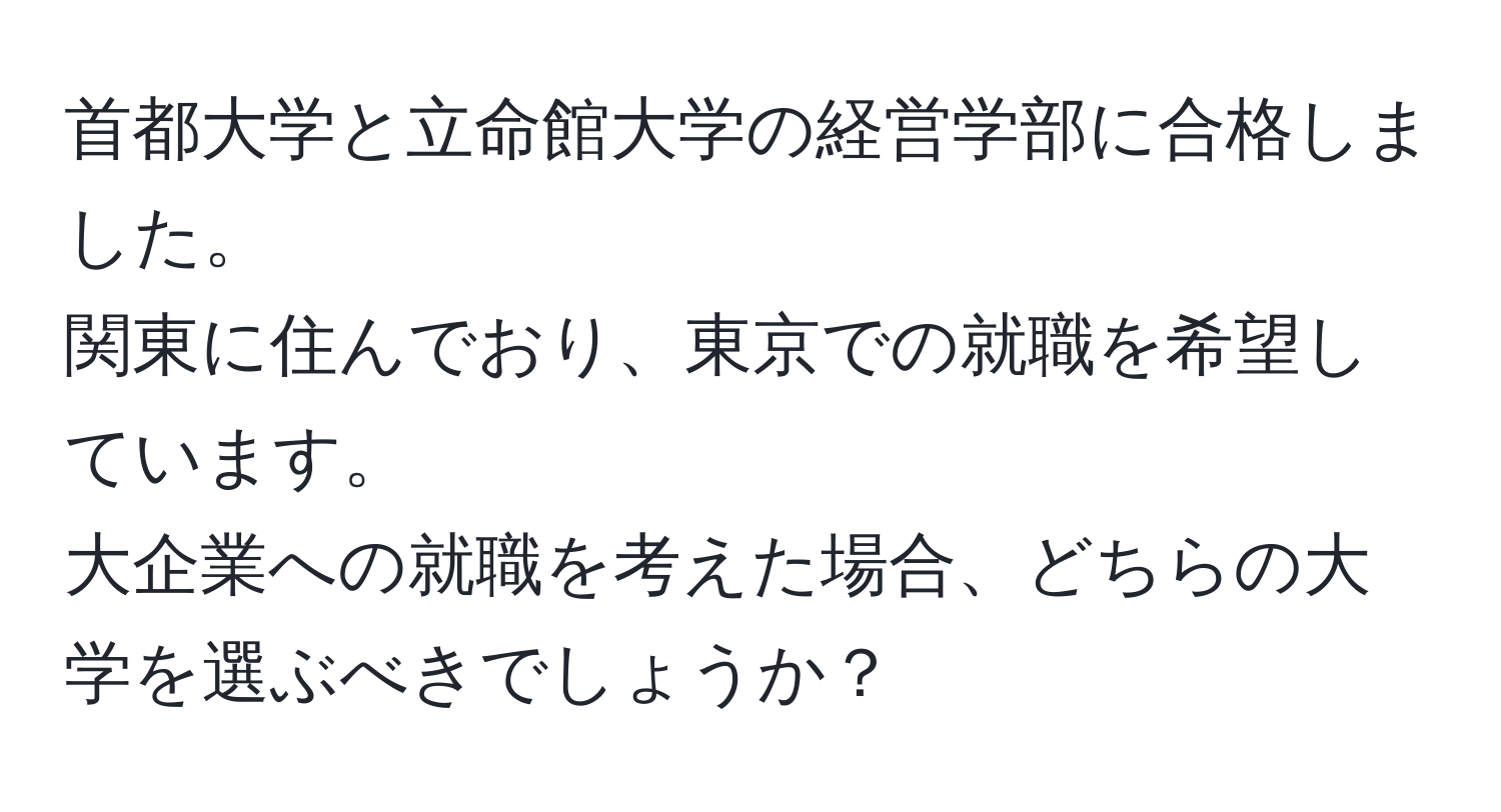 首都大学と立命館大学の経営学部に合格しました。  
関東に住んでおり、東京での就職を希望しています。  
大企業への就職を考えた場合、どちらの大学を選ぶべきでしょうか？