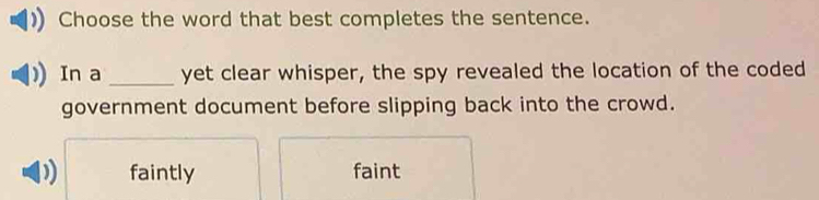 Choose the word that best completes the sentence.
In a _yet clear whisper, the spy revealed the location of the coded
government document before slipping back into the crowd.
) faintly faint