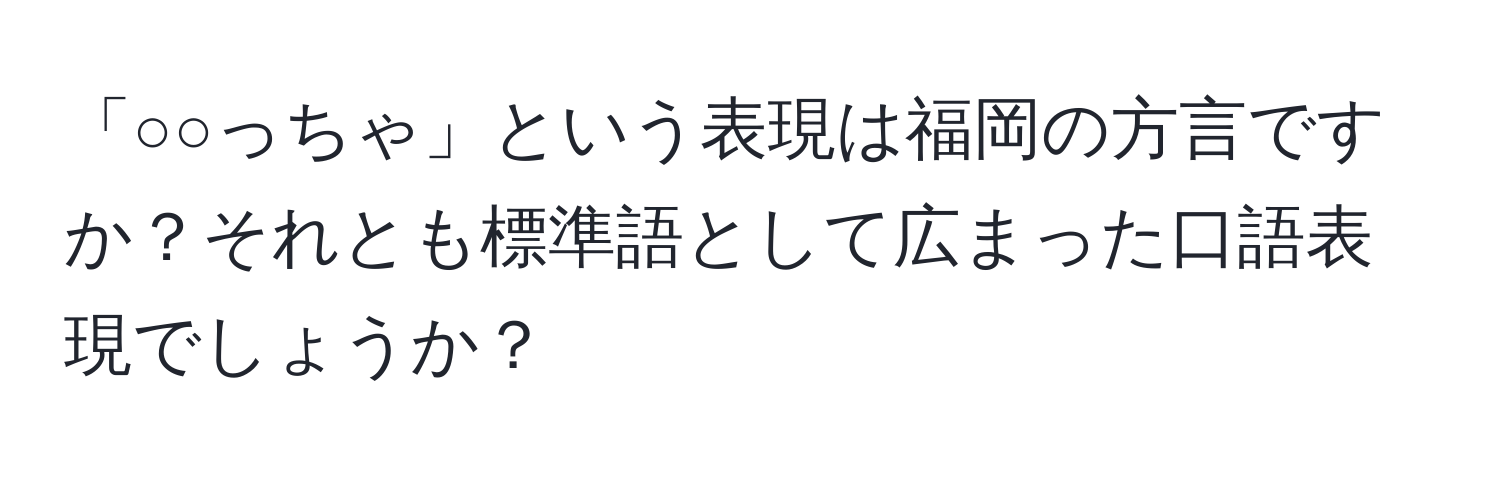 「○○っちゃ」という表現は福岡の方言ですか？それとも標準語として広まった口語表現でしょうか？