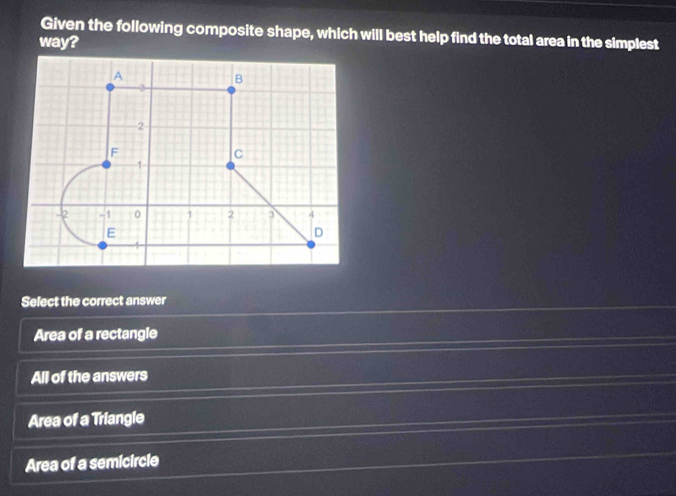 Given the following composite shape, which will best help find the total area in the simplest
way?
A
B
3
2
F
c
1
-2 -1 0 1 2 D 4
E
D
Select the correct answer
Area of a rectangle
All of the answers
Area of a Triangle
Area of a semicircle