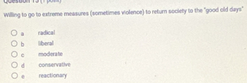 Willing to go to extreme measures (sometimes violence) to return society to the "good old days"
radical
b liberal
moderate
d conservative
e reactionary