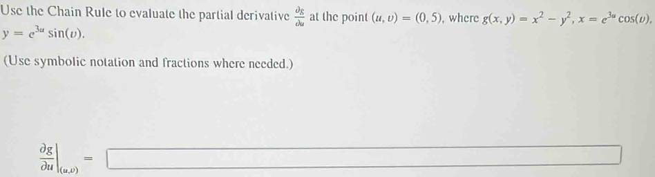 Use the Chain Rule to evaluate the partial derivative frac partial _Epartial _u at the point (u,upsilon )=(0,5) , where g(x,y)=x^2-y^2, x=e^(3a)cos (upsilon ),
y=e^(3u)sin (u). 
(Use symbolic notation and fractions where needed.)
 partial g/partial u |_(u,v)=□