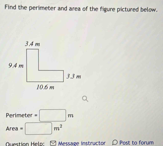 Find the perimeter and area of the figure pictured below.
Perimeter =□ m
Area =□ m^2
Question Held: Message instructor Post to forum