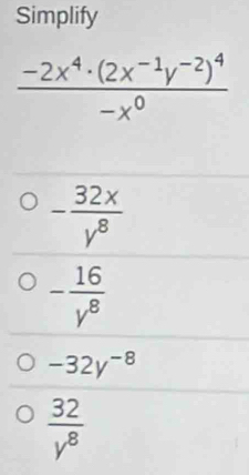 Simplify
- 32x/y^8 
- 16/y^8 
-32y^(-8)
 32/y^8 