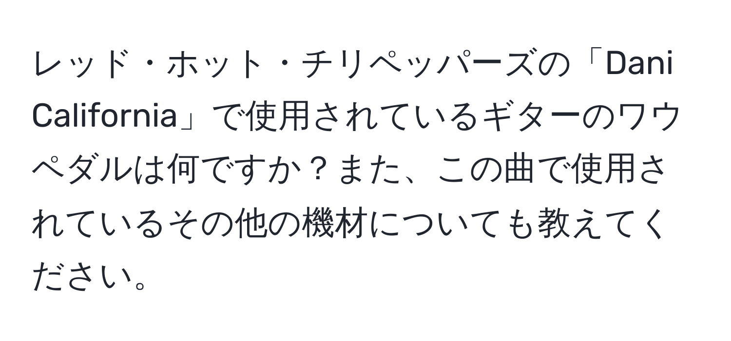 レッド・ホット・チリペッパーズの「Dani California」で使用されているギターのワウペダルは何ですか？また、この曲で使用されているその他の機材についても教えてください。
