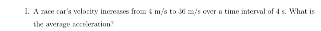 A race car's velocity increases from 4 m/s to 36 m/s over a time interval of 4 s. What is 
the average acceleration?