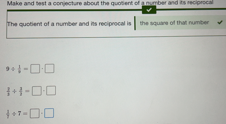 Make and test a conjecture about the quotient of a number and its reciprocal
The quotient of a number and its reciprocal is the square of that number
9/  1/9 =
 2/3 /  3/2 =
 1/7 / 7=