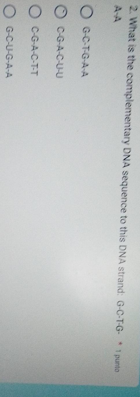 What is the complementary DNA sequence to this DNA strand: G-C-T-G - * 1 punto
A -A
G-C-T-G-A-A
C -G-A-C-U-U
C-G-A-C-T-T
G-C-U-G-A-A